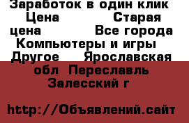 Заработок в один клик › Цена ­ 1 000 › Старая цена ­ 1 000 - Все города Компьютеры и игры » Другое   . Ярославская обл.,Переславль-Залесский г.